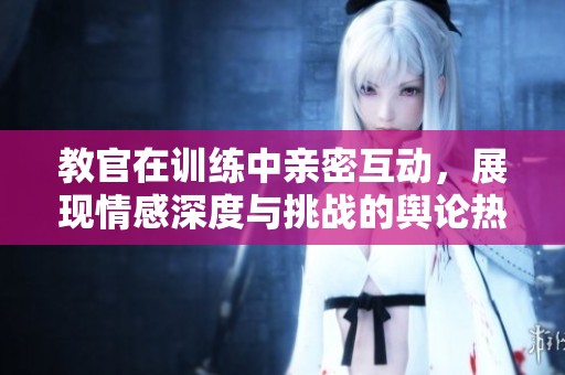 教官在训练中亲密互动，展现情感深度与挑战的舆论热议