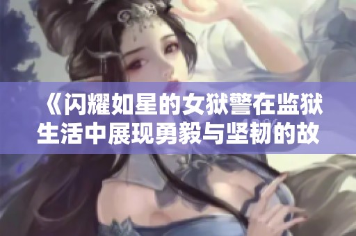 《闪耀如星的女狱警在监狱生活中展现勇毅与坚韧的故事》