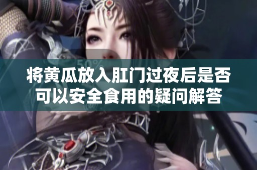将黄瓜放入肛门过夜后是否可以安全食用的疑问解答