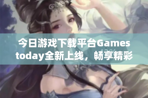 今日游戏下载平台Gamestoday全新上线，畅享精彩游戏体验！