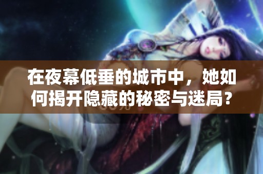在夜幕低垂的城市中，她如何揭开隐藏的秘密与迷局？